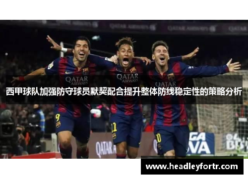 西甲球队加强防守球员默契配合提升整体防线稳定性的策略分析