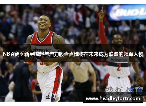 NBA赛季新星崛起与潜力股盘点谁将在未来成为联盟的领军人物