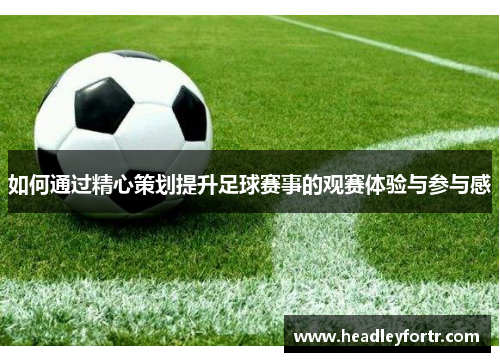 如何通过精心策划提升足球赛事的观赛体验与参与感