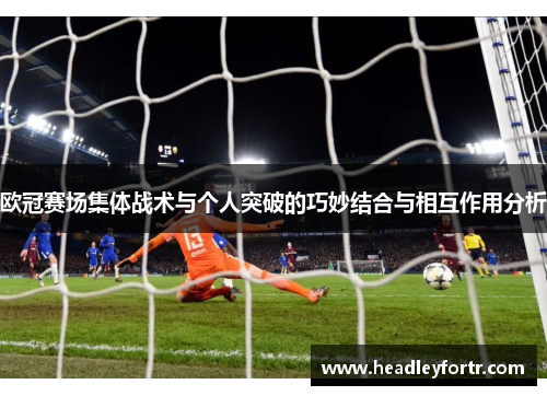欧冠赛场集体战术与个人突破的巧妙结合与相互作用分析