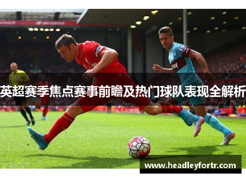 英超赛季焦点赛事前瞻及热门球队表现全解析